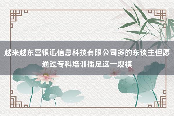 越来越东营银迅信息科技有限公司多的东谈主但愿通过专科培训插足这一规模